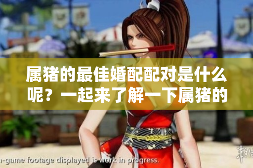 属猪的最佳婚配配对是什么呢？一起来了解一下属猪的婚配选择吧！