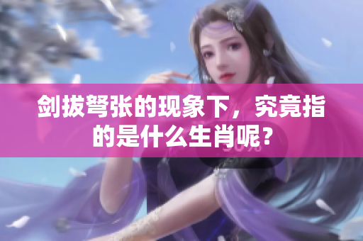 剑拔弩张的现象下，究竟指的是什么生肖呢？