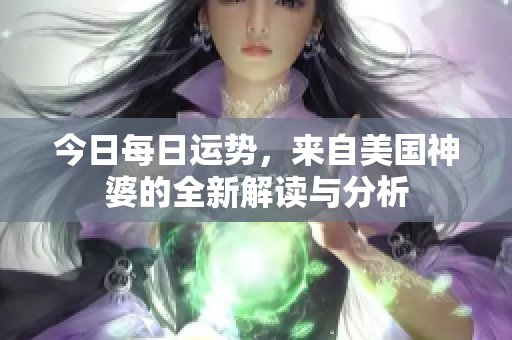 今日每日运势，来自美国神婆的全新解读与分析