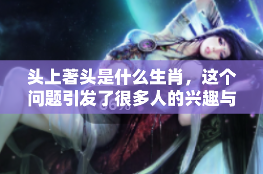 头上著头是什么生肖，这个问题引发了很多人的兴趣与讨论