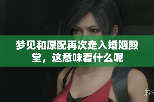 梦见和原配再次走入婚姻殿堂，这意味着什么呢