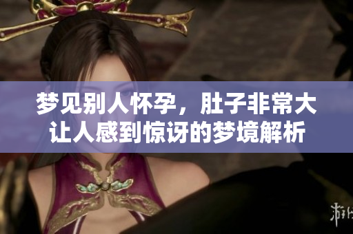 梦见别人怀孕，肚子非常大让人感到惊讶的梦境解析