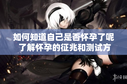 如何知道自己是否怀孕了呢 了解怀孕的征兆和测试方法