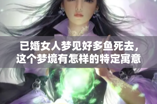 已婚女人梦见好多鱼死去，这个梦境有怎样的特定寓意呢