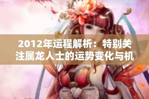 2012年运程解析：特别关注属龙人士的运势变化与机遇