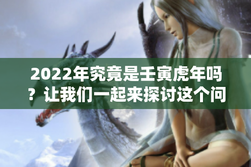 2022年究竟是壬寅虎年吗？让我们一起来探讨这个问题。