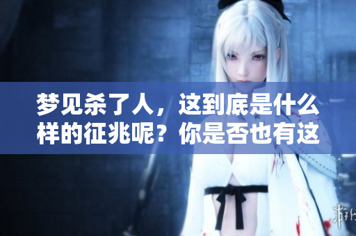梦见杀了人，这到底是什么样的征兆呢？你是否也有这样的梦境？