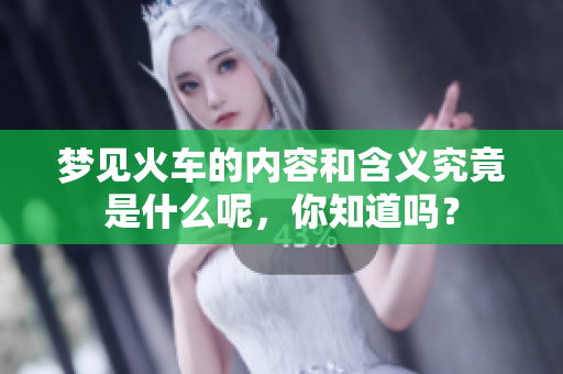 梦见火车的内容和含义究竟是什么呢，你知道吗？