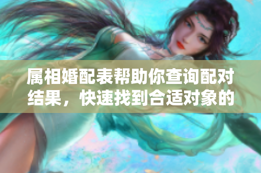 属相婚配表帮助你查询配对结果，快速找到合适对象的秘诀在这里