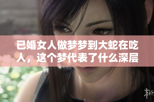 已婚女人做梦梦到大蛇在吃人，这个梦代表了什么深层含义呢