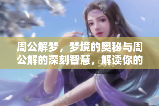 周公解梦，梦境的奥秘与周公解的深刻智慧，解读你的梦境内容