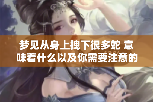 梦见从身上拽下很多蛇 意味着什么以及你需要注意的事项