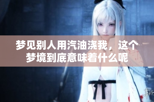 梦见别人用汽油浇我，这个梦境到底意味着什么呢