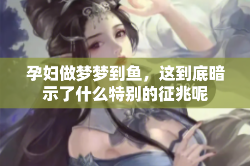 孕妇做梦梦到鱼，这到底暗示了什么特别的征兆呢