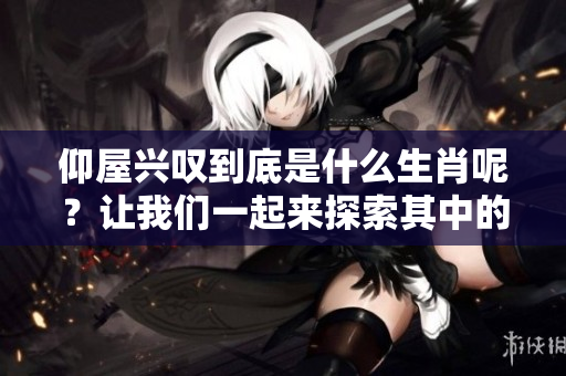 仰屋兴叹到底是什么生肖呢？让我们一起来探索其中的奥秘吧！