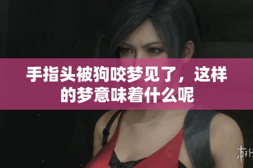 手指头被狗咬梦见了，这样的梦意味着什么呢