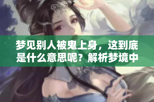 梦见别人被鬼上身，这到底是什么意思呢？解析梦境中的深层含义