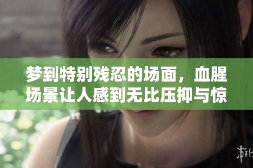 梦到特别残忍的场面，血腥场景让人感到无比压抑与惊恐