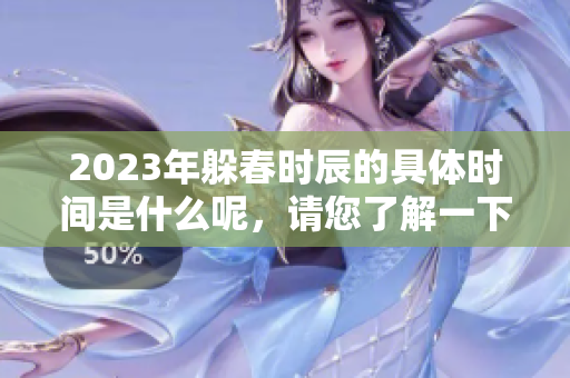 2023年躲春时辰的具体时间是什么呢，请您了解一下相关信息。