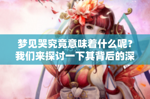 梦见哭究竟意味着什么呢？我们来探讨一下其背后的深层含义。