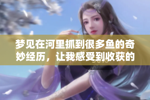 梦见在河里抓到很多鱼的奇妙经历，让我感受到收获的喜悦与惊喜