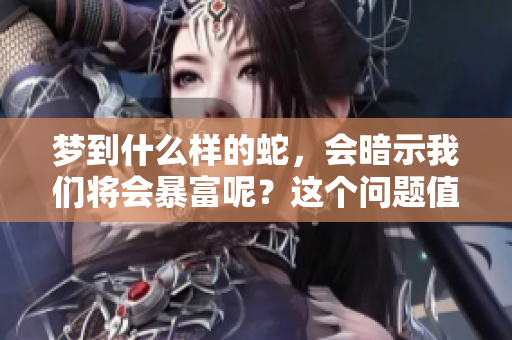 梦到什么样的蛇，会暗示我们将会暴富呢？这个问题值得深入探讨。