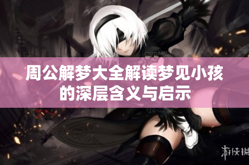 周公解梦大全解读梦见小孩的深层含义与启示