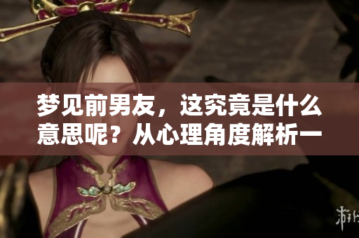 梦见前男友，这究竟是什么意思呢？从心理角度解析一下吧！