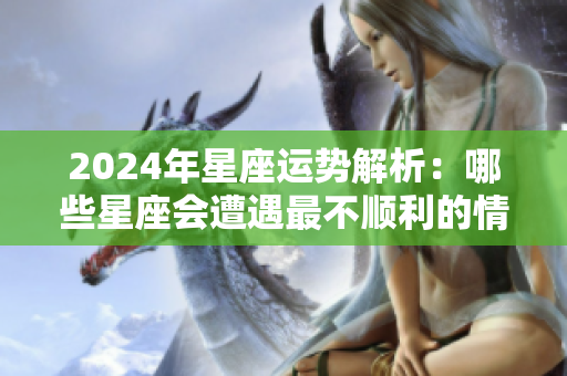 2024年星座运势解析：哪些星座会遭遇最不顺利的情形呢