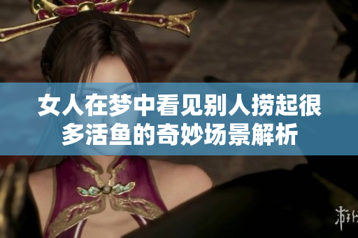 女人在梦中看见别人捞起很多活鱼的奇妙场景解析