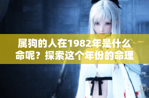 属狗的人在1982年是什么命呢？探索这个年份的命理秘密。
