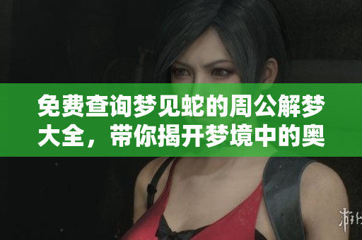 免费查询梦见蛇的周公解梦大全，带你揭开梦境中的奥秘与启示
