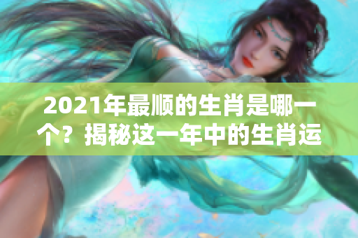2021年最顺的生肖是哪一个？揭秘这一年中的生肖运势！