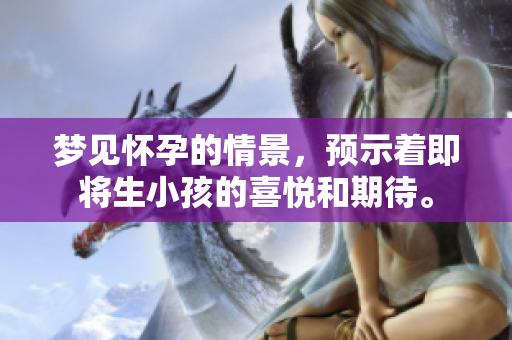梦见怀孕的情景，预示着即将生小孩的喜悦和期待。