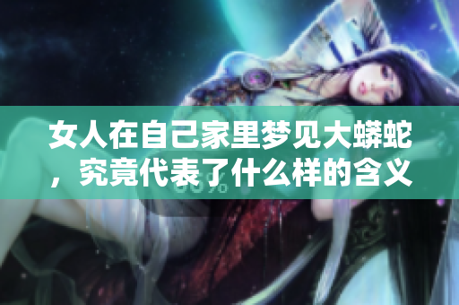 女人在自己家里梦见大蟒蛇，究竟代表了什么样的含义呢