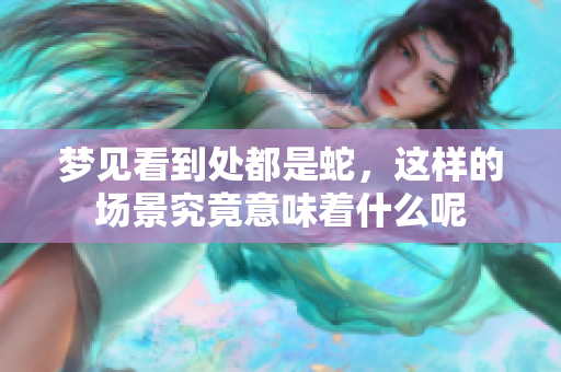 梦见看到处都是蛇，这样的场景究竟意味着什么呢