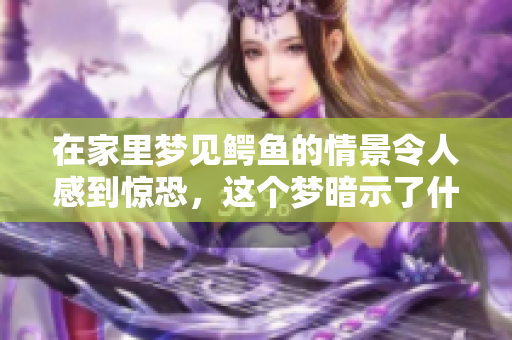 在家里梦见鳄鱼的情景令人感到惊恐，这个梦暗示了什么呢
