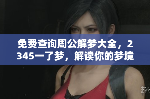 免费查询周公解梦大全，2345一了梦，解读你的梦境秘密！