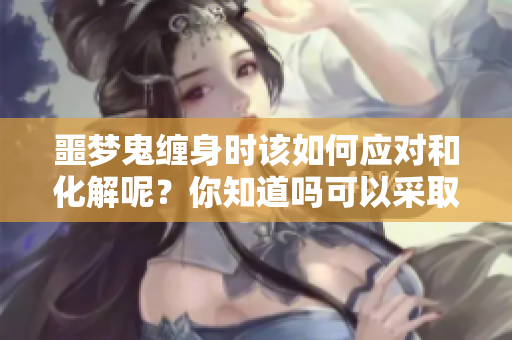 噩梦鬼缠身时该如何应对和化解呢？你知道吗可以采取哪些方法吗
