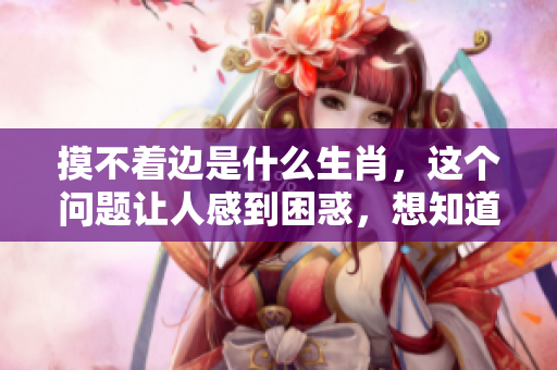 摸不着边是什么生肖，这个问题让人感到困惑，想知道答案吗？