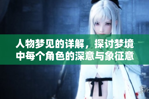 人物梦见的详解，探讨梦境中每个角色的深意与象征意义