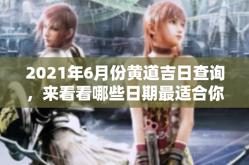2021年6月份黄道吉日查询，来看看哪些日期最适合你吧