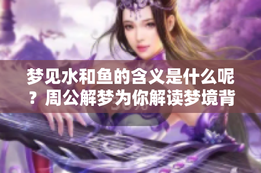 梦见水和鱼的含义是什么呢？周公解梦为你解读梦境背后的秘密
