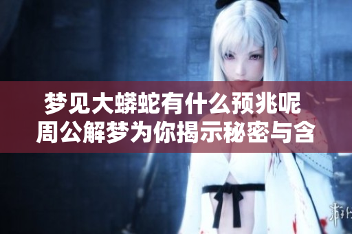 梦见大蟒蛇有什么预兆呢 周公解梦为你揭示秘密与含义