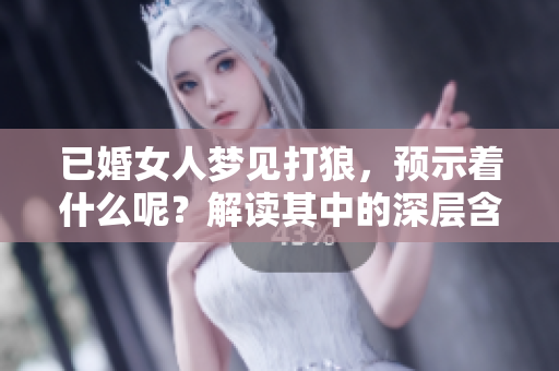 已婚女人梦见打狼，预示着什么呢？解读其中的深层含义与象征。