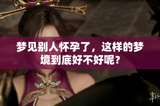 梦见别人怀孕了，这样的梦境到底好不好呢？