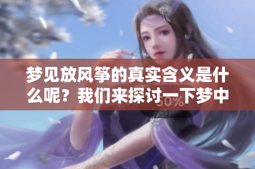 梦见放风筝的真实含义是什么呢？我们来探讨一下梦中的这一象征。