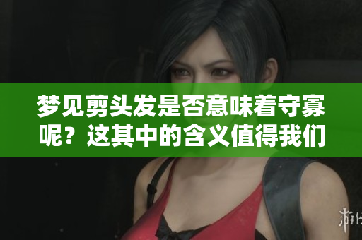 梦见剪头发是否意味着守寡呢？这其中的含义值得我们深入探讨。