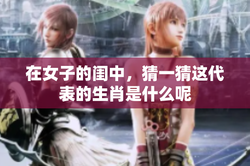 在女子的闺中，猜一猜这代表的生肖是什么呢