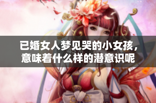 已婚女人梦见哭的小女孩，意味着什么样的潜意识呢